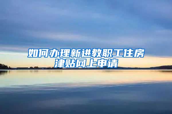 如何办理新进教职工住房津贴网上申请