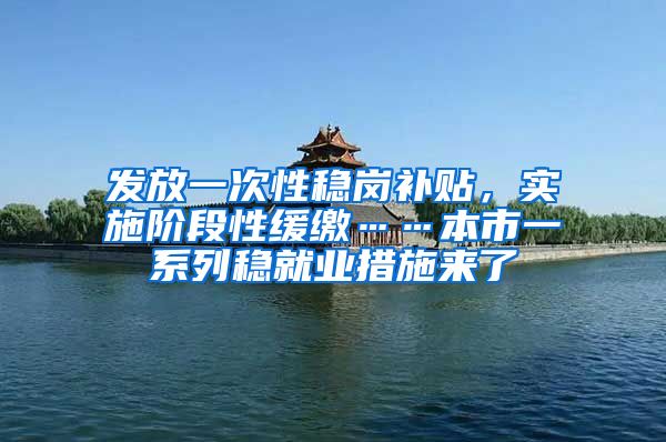 发放一次性稳岗补贴，实施阶段性缓缴……本市一系列稳就业措施来了