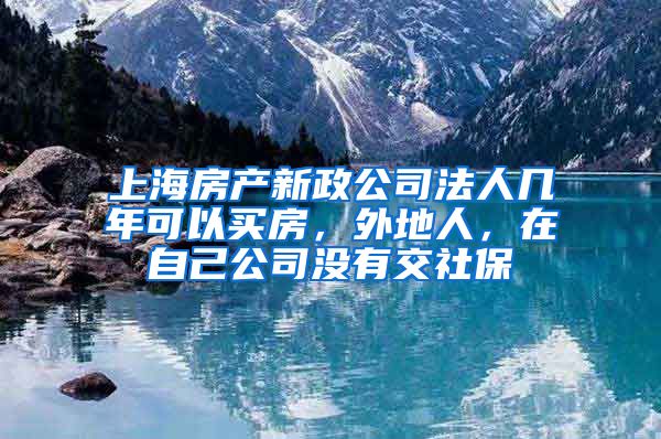 上海房产新政公司法人几年可以买房，外地人，在自己公司没有交社保