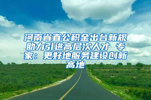 河南省直公积金出台新规助力引进高层次人才 专家：更好地服务建设创新高地