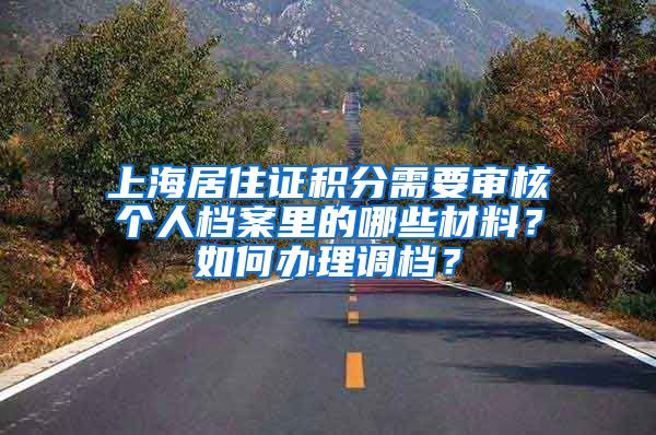 上海居住证积分需要审核个人档案里的哪些材料？如何办理调档？