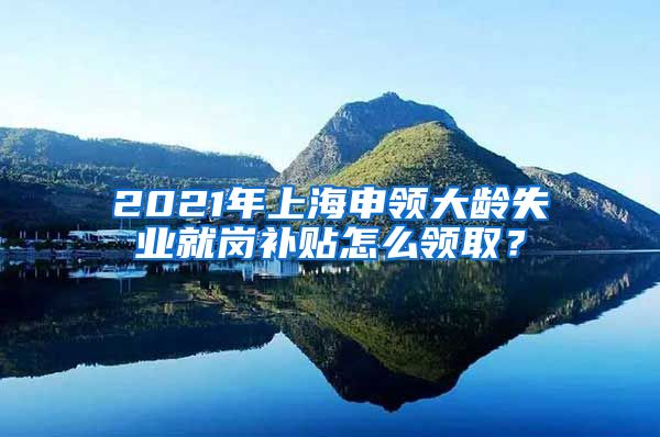 2021年上海申领大龄失业就岗补贴怎么领取？