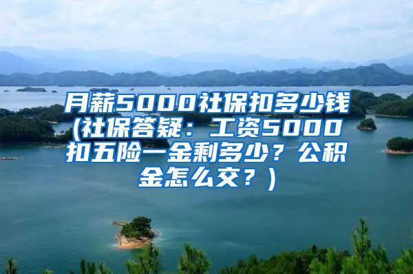 月薪5000社保扣多少钱(社保答疑：工资5000扣五险一金剩多少？公积金怎么交？)