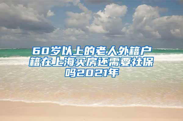 60岁以上的老人外籍户籍在上海买房还需要社保吗2021年