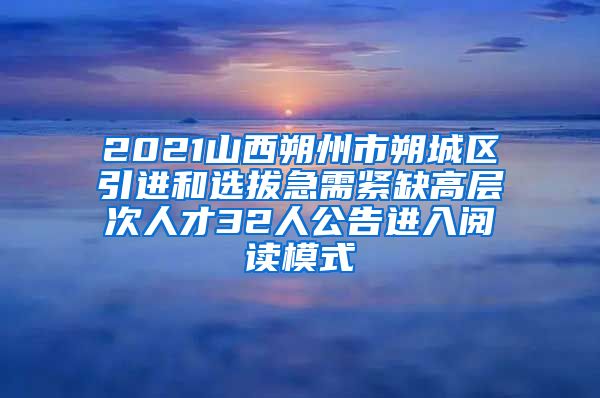 2021山西朔州市朔城区引进和选拔急需紧缺高层次人才32人公告进入阅读模式