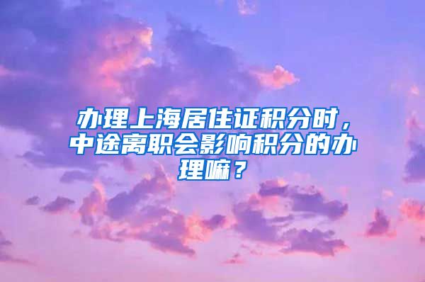 办理上海居住证积分时，中途离职会影响积分的办理嘛？