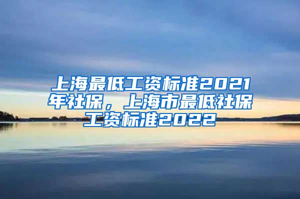 上海最低工资标准2021年社保，上海市最低社保工资标准2022