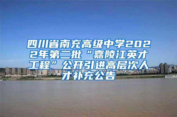 四川省南充高级中学2022年第二批“嘉陵江英才工程”公开引进高层次人才补充公告