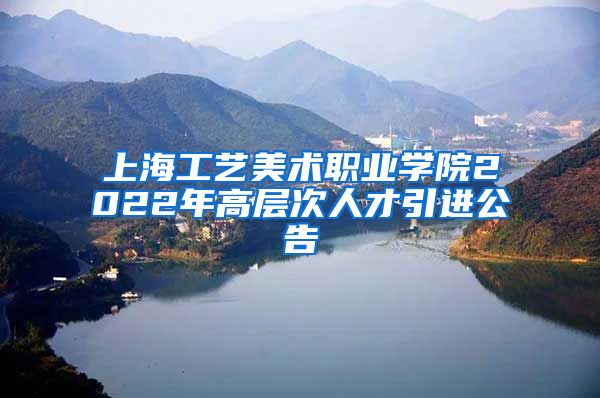 上海工艺美术职业学院2022年高层次人才引进公告