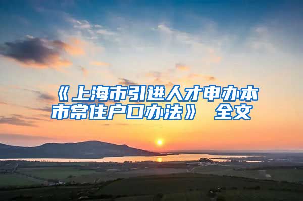 《上海市引进人才申办本市常住户口办法》 全文