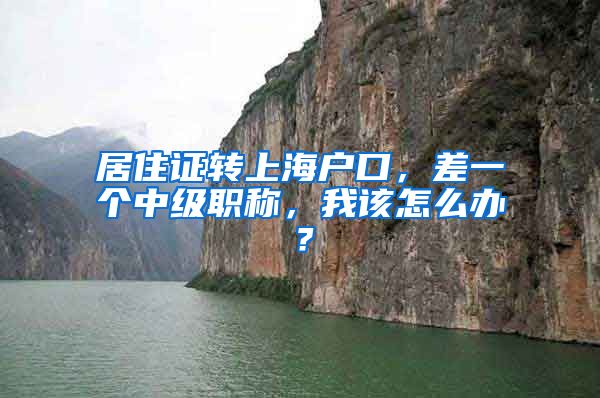 居住证转上海户口，差一个中级职称，我该怎么办？