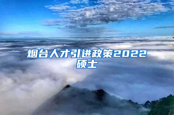 烟台人才引进政策2022硕士