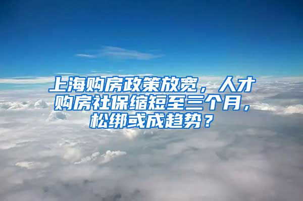 上海购房政策放宽，人才购房社保缩短至三个月，松绑或成趋势？