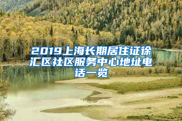 2019上海长期居住证徐汇区社区服务中心地址电话一览