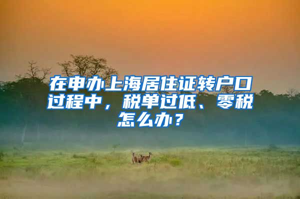 在申办上海居住证转户口过程中，税单过低、零税怎么办？