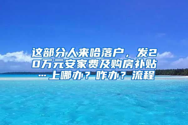 这部分人来哈落户，发20万元安家费及购房补贴…上哪办？咋办？流程↘