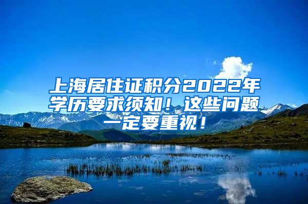 上海居住证积分2022年学历要求须知！这些问题一定要重视！