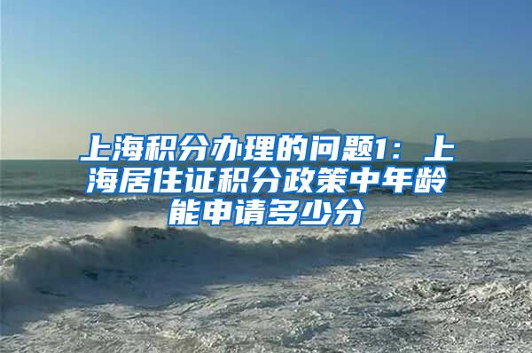 上海积分办理的问题1：上海居住证积分政策中年龄能申请多少分