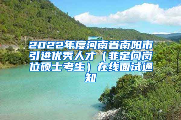 2022年度河南省南阳市引进优秀人才（非定向岗位硕士考生）在线面试通知