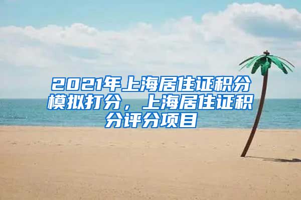 2021年上海居住证积分模拟打分，上海居住证积分评分项目