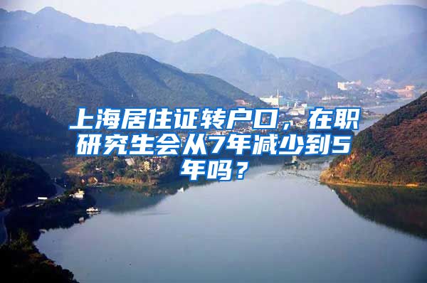 上海居住证转户口，在职研究生会从7年减少到5年吗？