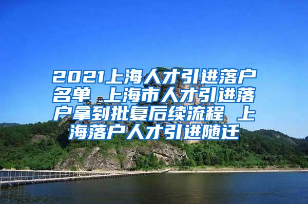 2021上海人才引进落户名单 上海市人才引进落户拿到批复后续流程 上海落户人才引进随迁