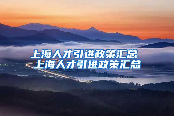 上海人才引进政策汇总 上海人才引进政策汇总