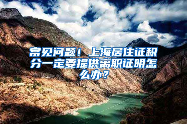 常见问题！上海居住证积分一定要提供离职证明怎么办？