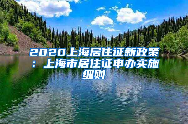 2020上海居住证新政策：上海市居住证申办实施细则