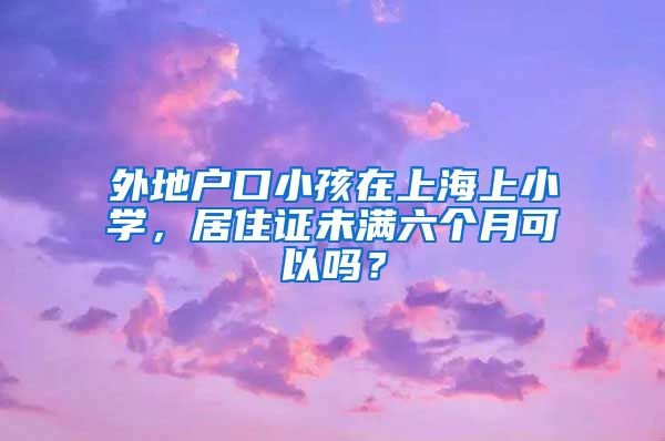 外地户口小孩在上海上小学，居住证未满六个月可以吗？