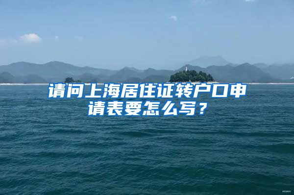 请问上海居住证转户口申请表要怎么写？
