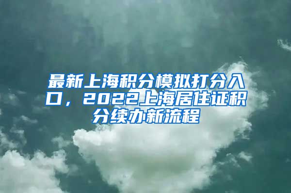 最新上海积分模拟打分入口，2022上海居住证积分续办新流程