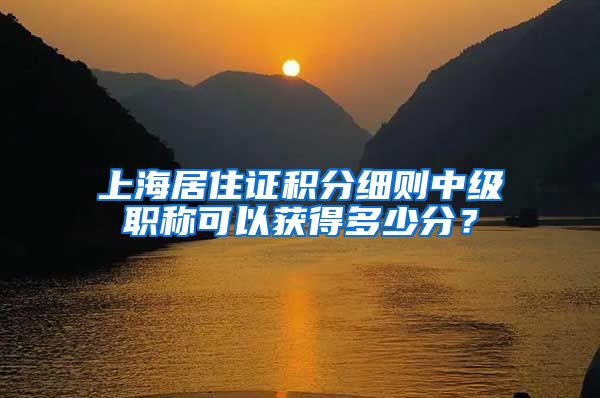 上海居住证积分细则中级职称可以获得多少分？