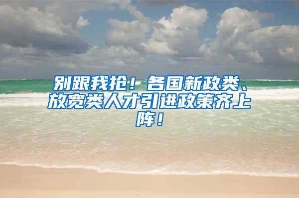 别跟我抢！各国新政类、放宽类人才引进政策齐上阵！