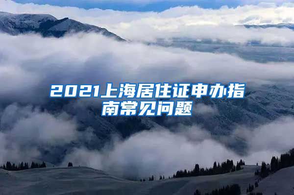 2021上海居住证申办指南常见问题