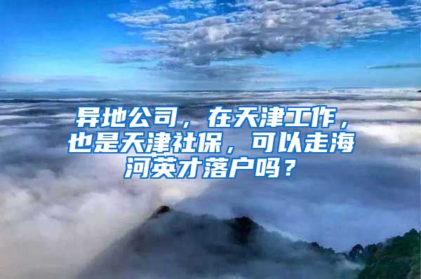 异地公司，在天津工作，也是天津社保，可以走海河英才落户吗？