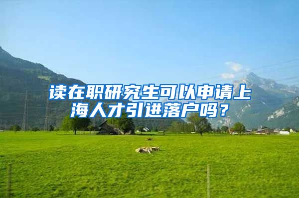 读在职研究生可以申请上海人才引进落户吗？