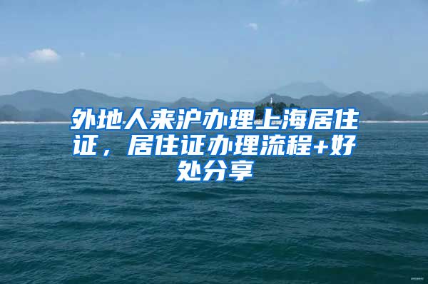 外地人来沪办理上海居住证，居住证办理流程+好处分享