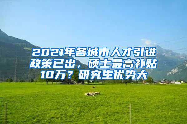 2021年各城市人才引进政策已出，硕士最高补贴10万？研究生优势大