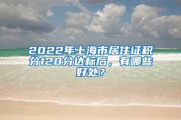 2022年上海市居住证积分120分达标后，有哪些好处？