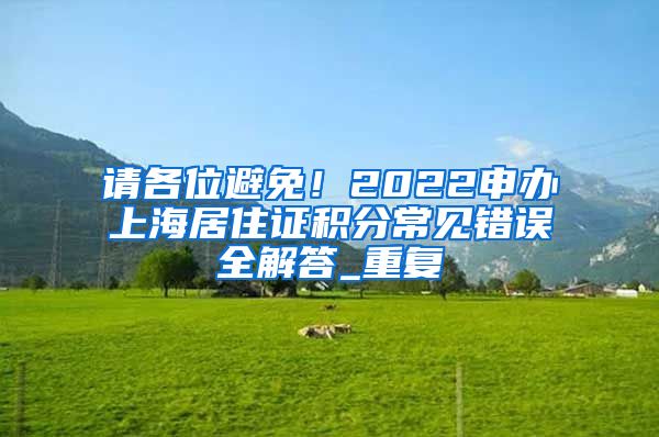 请各位避免！2022申办上海居住证积分常见错误全解答_重复