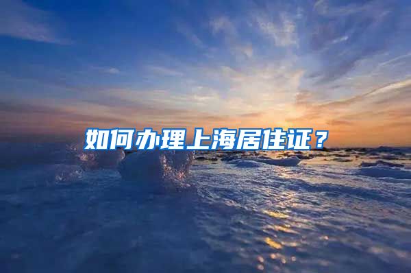 如何办理上海居住证？