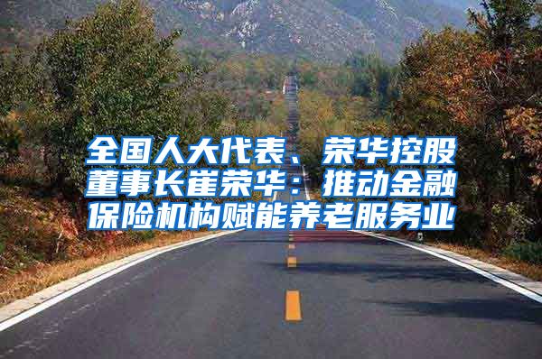 全国人大代表、荣华控股董事长崔荣华：推动金融保险机构赋能养老服务业