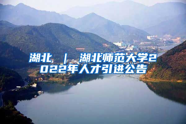 湖北 ｜ 湖北师范大学2022年人才引进公告