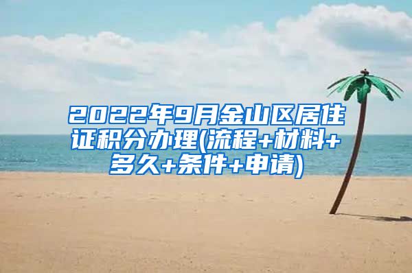 2022年9月金山区居住证积分办理(流程+材料+多久+条件+申请)