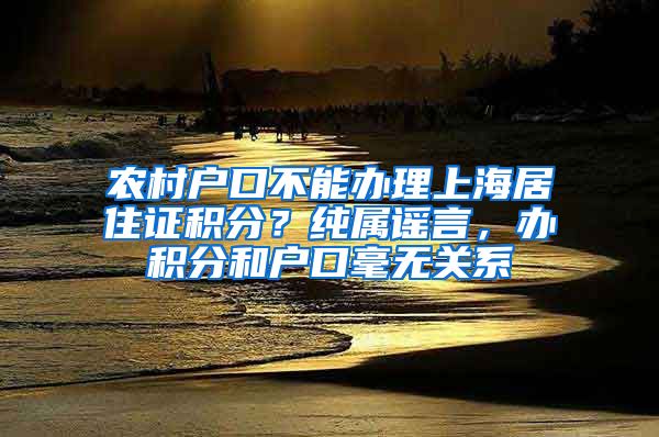 农村户口不能办理上海居住证积分？纯属谣言，办积分和户口毫无关系