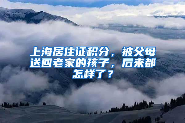 上海居住证积分，被父母送回老家的孩子，后来都怎样了？