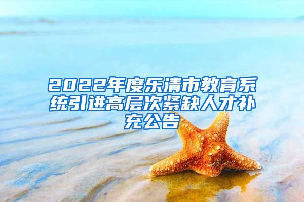 2022年度乐清市教育系统引进高层次紧缺人才补充公告