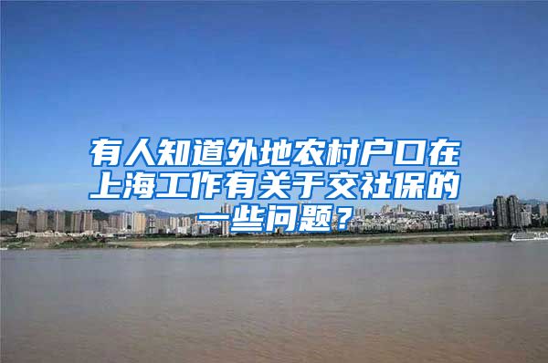 有人知道外地农村户口在上海工作有关于交社保的一些问题？