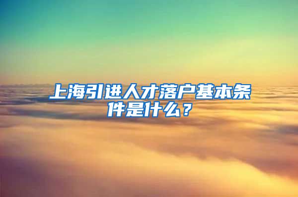 上海引进人才落户基本条件是什么？